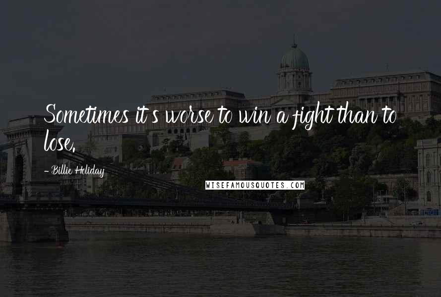 Billie Holiday Quotes: Sometimes it's worse to win a fight than to lose.