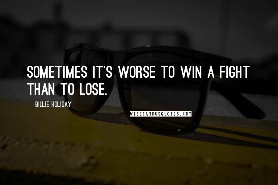 Billie Holiday Quotes: Sometimes it's worse to win a fight than to lose.