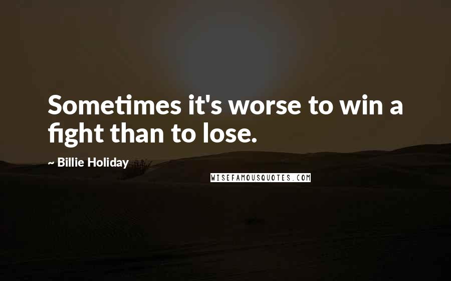 Billie Holiday Quotes: Sometimes it's worse to win a fight than to lose.