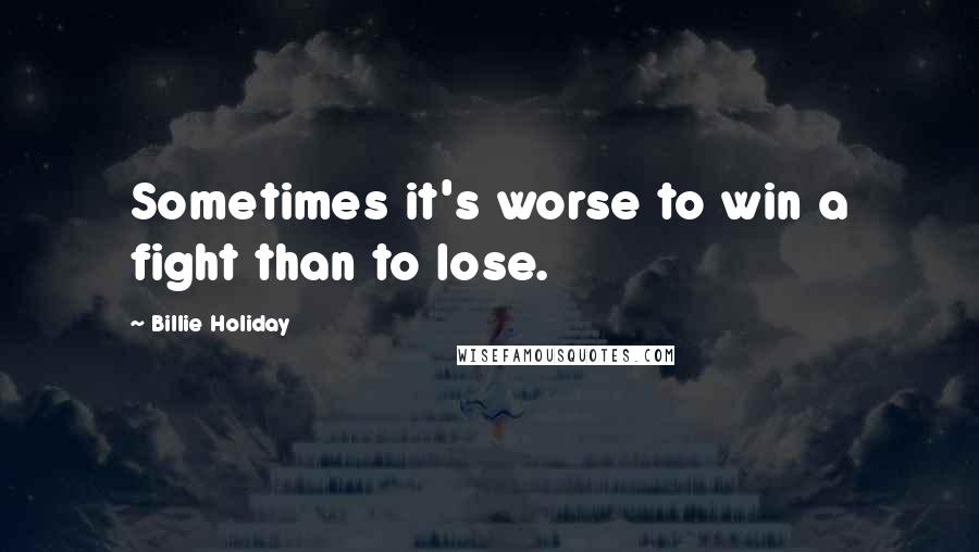 Billie Holiday Quotes: Sometimes it's worse to win a fight than to lose.