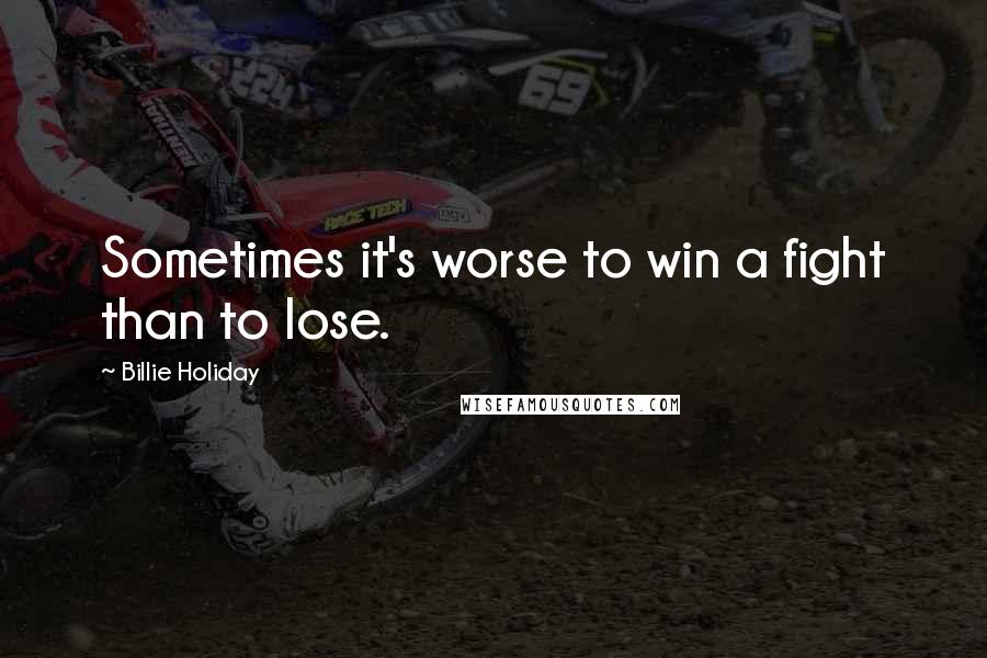 Billie Holiday Quotes: Sometimes it's worse to win a fight than to lose.
