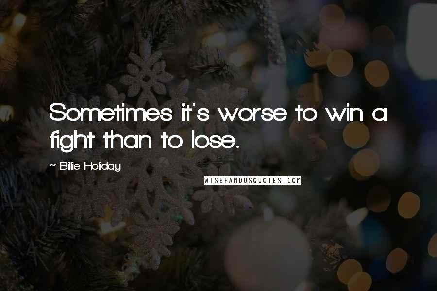 Billie Holiday Quotes: Sometimes it's worse to win a fight than to lose.