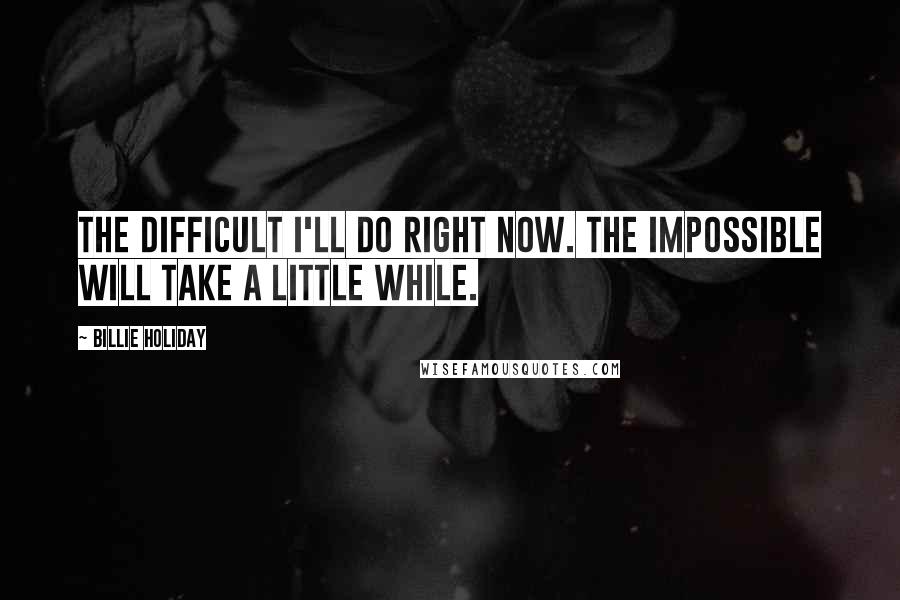 Billie Holiday Quotes: The difficult I'll do right now. The impossible will take a little while.