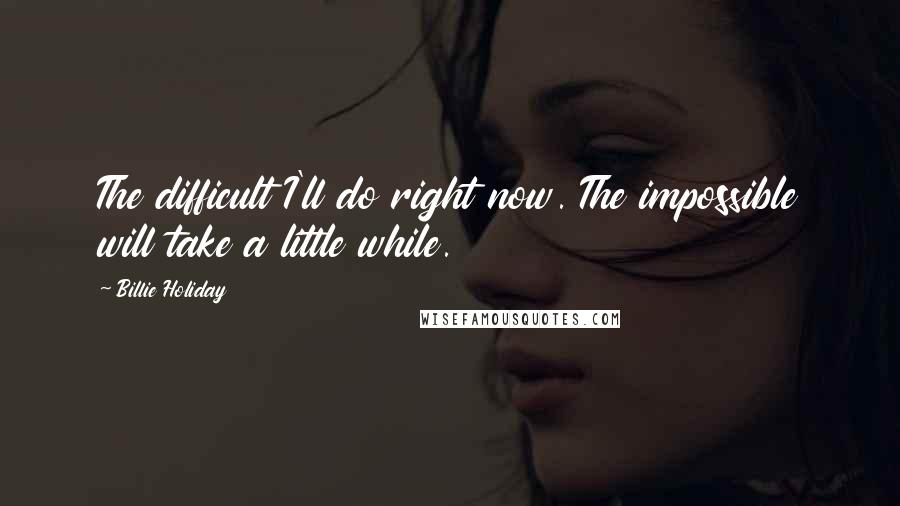 Billie Holiday Quotes: The difficult I'll do right now. The impossible will take a little while.