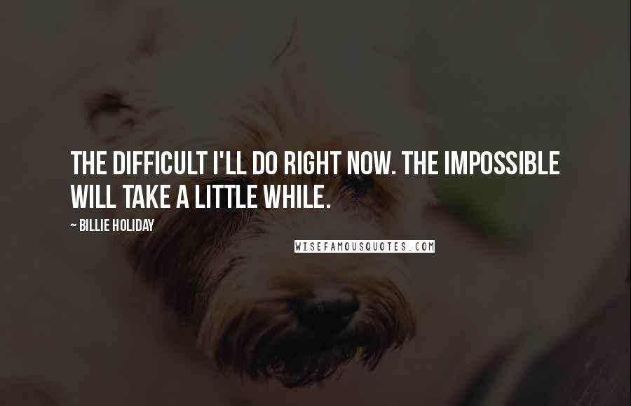 Billie Holiday Quotes: The difficult I'll do right now. The impossible will take a little while.