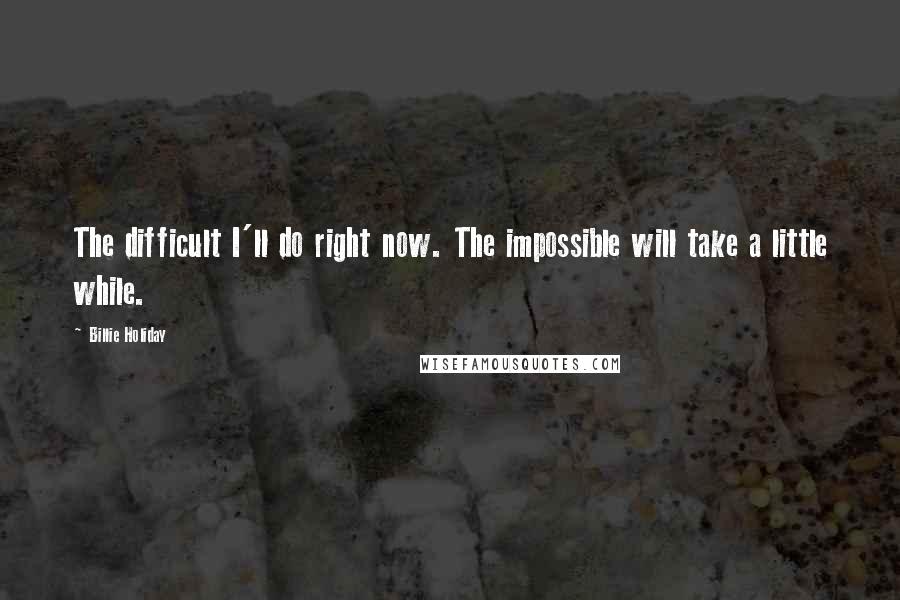 Billie Holiday Quotes: The difficult I'll do right now. The impossible will take a little while.