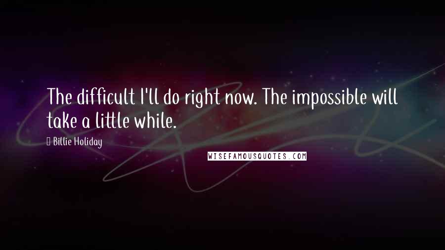 Billie Holiday Quotes: The difficult I'll do right now. The impossible will take a little while.