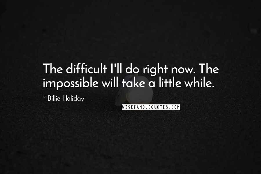 Billie Holiday Quotes: The difficult I'll do right now. The impossible will take a little while.