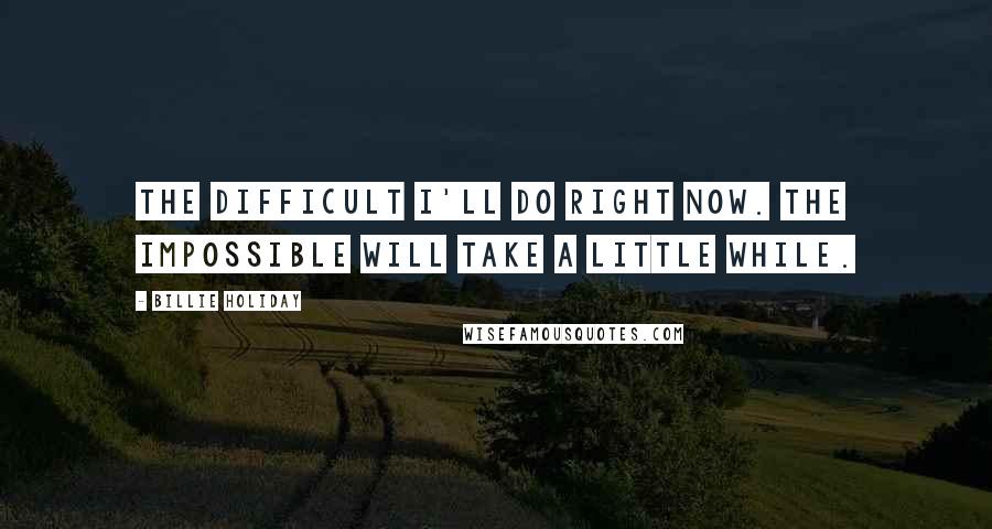 Billie Holiday Quotes: The difficult I'll do right now. The impossible will take a little while.
