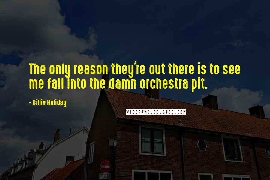 Billie Holiday Quotes: The only reason they're out there is to see me fall into the damn orchestra pit.