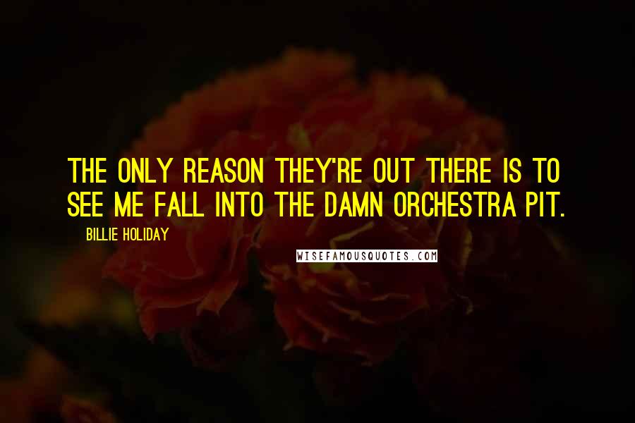 Billie Holiday Quotes: The only reason they're out there is to see me fall into the damn orchestra pit.