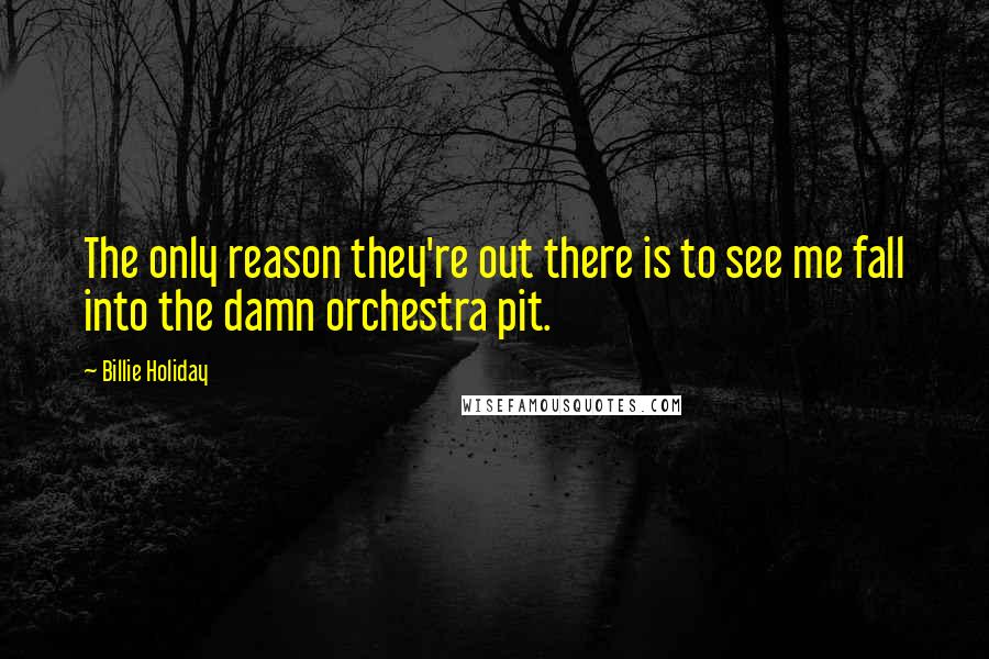 Billie Holiday Quotes: The only reason they're out there is to see me fall into the damn orchestra pit.