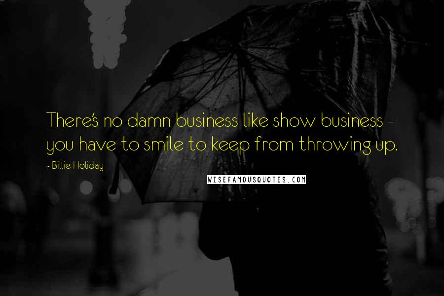 Billie Holiday Quotes: There's no damn business like show business - you have to smile to keep from throwing up.