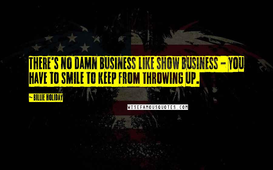 Billie Holiday Quotes: There's no damn business like show business - you have to smile to keep from throwing up.