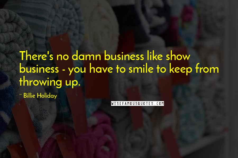 Billie Holiday Quotes: There's no damn business like show business - you have to smile to keep from throwing up.