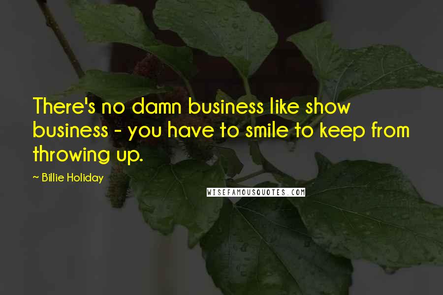 Billie Holiday Quotes: There's no damn business like show business - you have to smile to keep from throwing up.