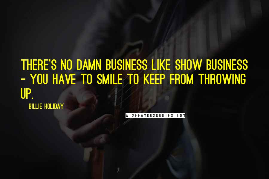Billie Holiday Quotes: There's no damn business like show business - you have to smile to keep from throwing up.
