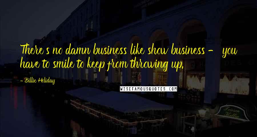 Billie Holiday Quotes: There's no damn business like show business - you have to smile to keep from throwing up.