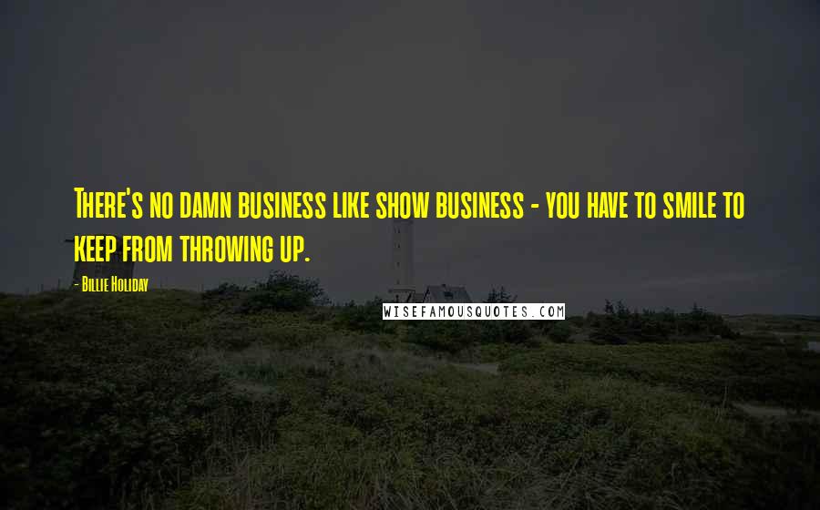 Billie Holiday Quotes: There's no damn business like show business - you have to smile to keep from throwing up.