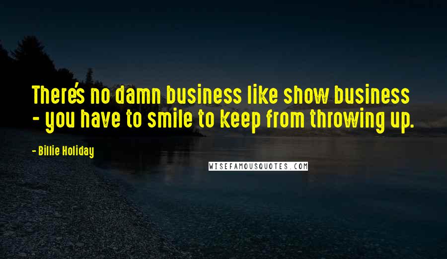Billie Holiday Quotes: There's no damn business like show business - you have to smile to keep from throwing up.