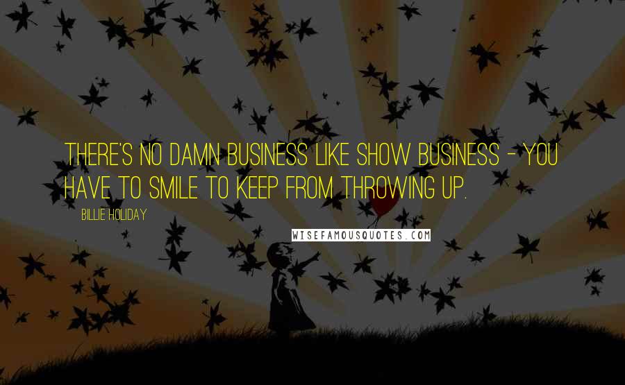 Billie Holiday Quotes: There's no damn business like show business - you have to smile to keep from throwing up.