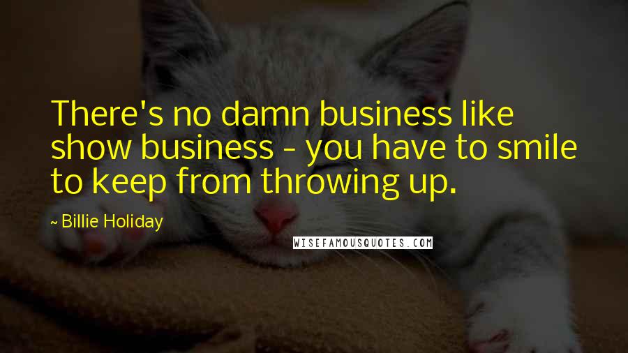 Billie Holiday Quotes: There's no damn business like show business - you have to smile to keep from throwing up.