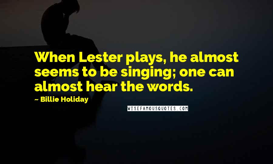 Billie Holiday Quotes: When Lester plays, he almost seems to be singing; one can almost hear the words.