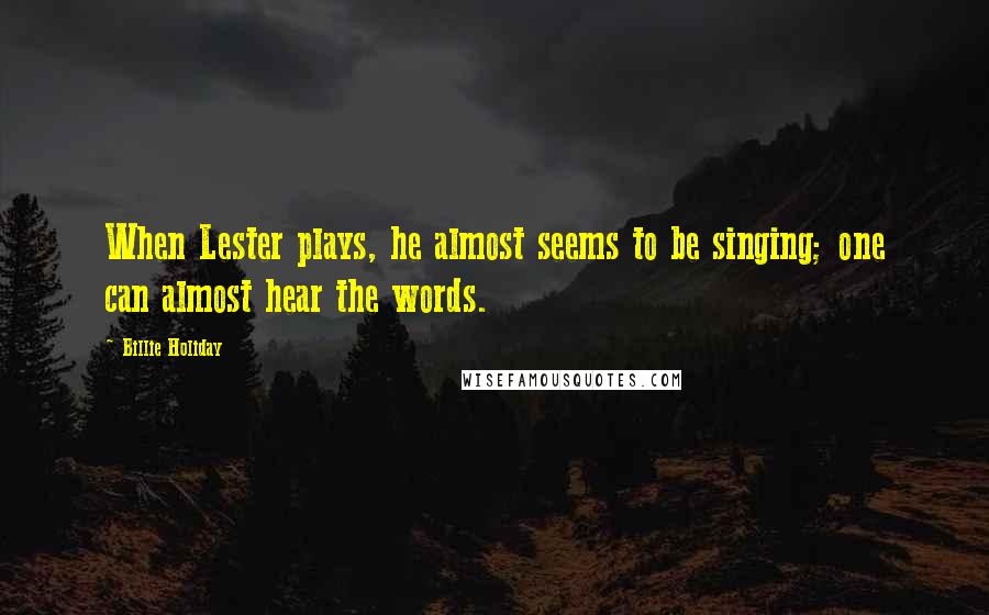 Billie Holiday Quotes: When Lester plays, he almost seems to be singing; one can almost hear the words.