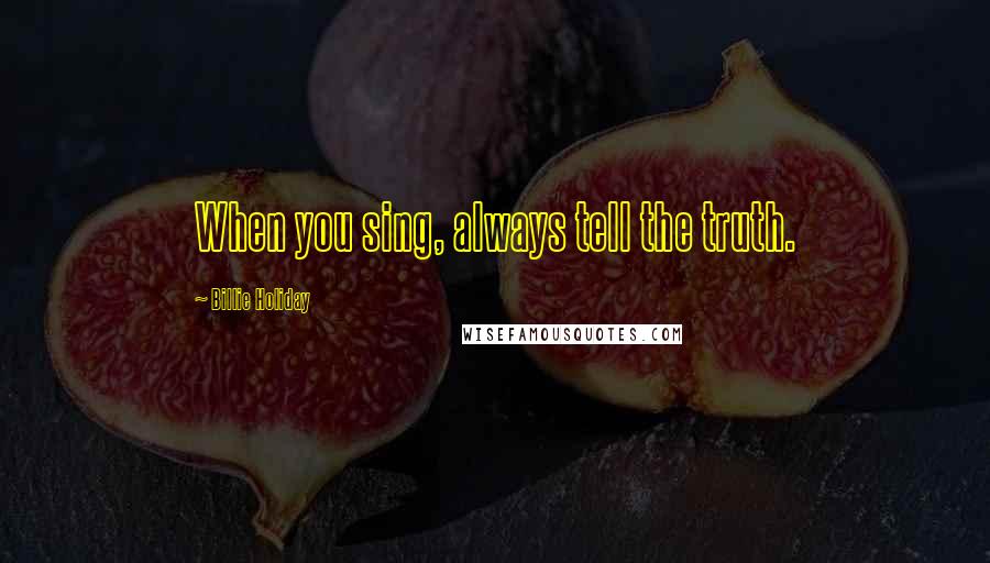 Billie Holiday Quotes: When you sing, always tell the truth.