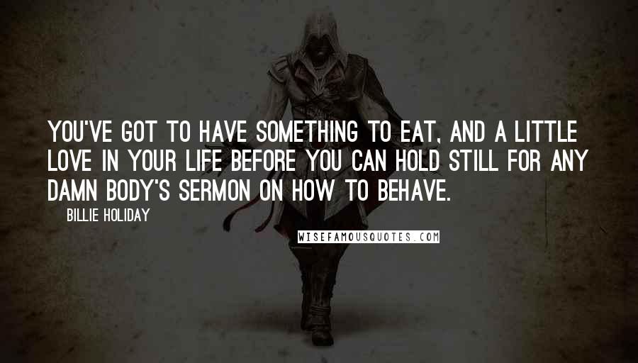 Billie Holiday Quotes: You've got to have something to eat, and a little love in your life before you can hold still for any damn body's sermon on how to behave.
