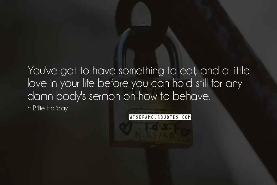 Billie Holiday Quotes: You've got to have something to eat, and a little love in your life before you can hold still for any damn body's sermon on how to behave.