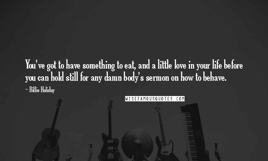 Billie Holiday Quotes: You've got to have something to eat, and a little love in your life before you can hold still for any damn body's sermon on how to behave.