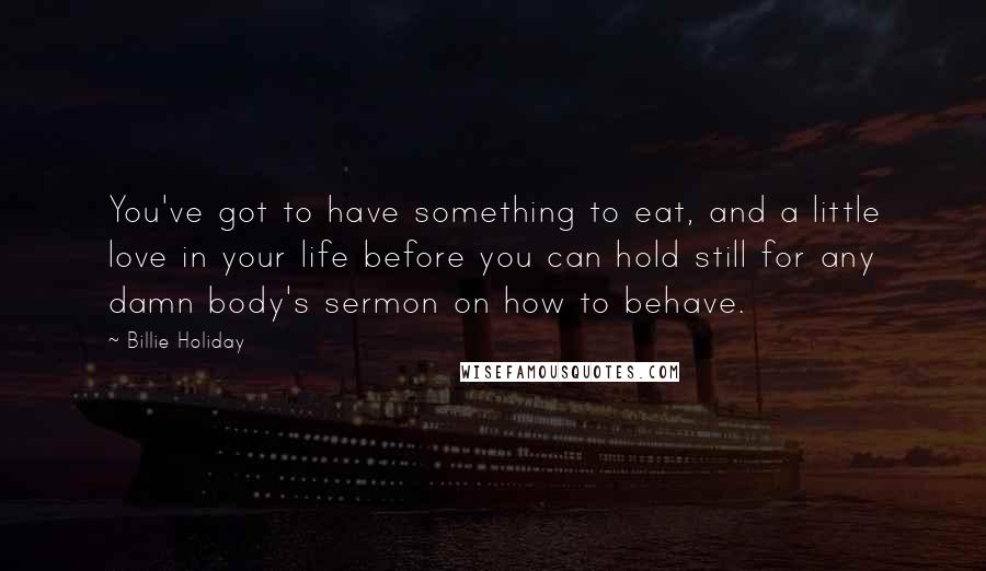 Billie Holiday Quotes: You've got to have something to eat, and a little love in your life before you can hold still for any damn body's sermon on how to behave.