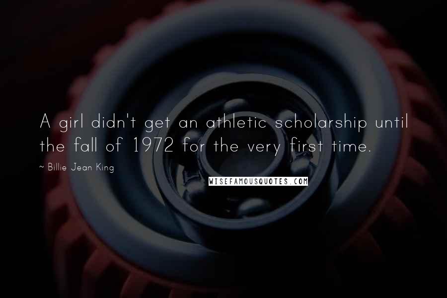 Billie Jean King Quotes: A girl didn't get an athletic scholarship until the fall of 1972 for the very first time.