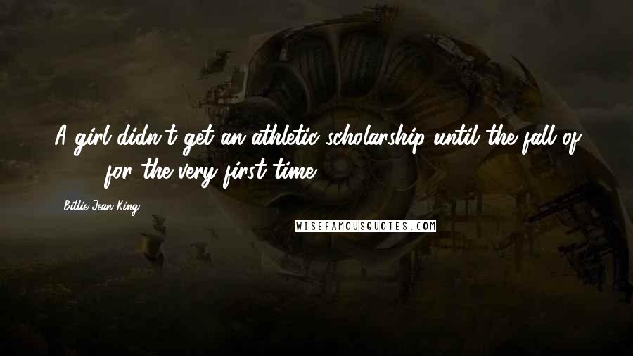Billie Jean King Quotes: A girl didn't get an athletic scholarship until the fall of 1972 for the very first time.