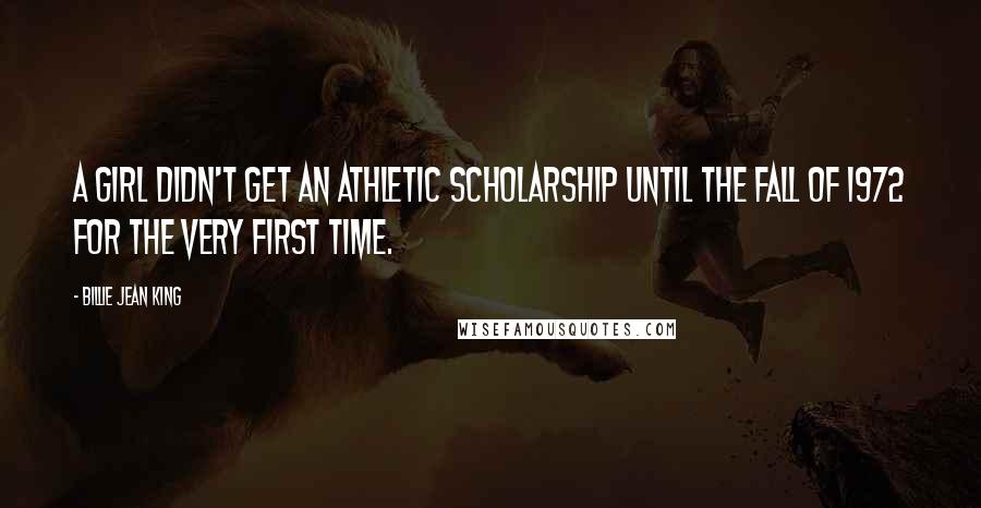 Billie Jean King Quotes: A girl didn't get an athletic scholarship until the fall of 1972 for the very first time.