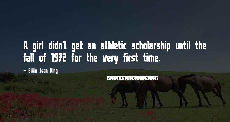 Billie Jean King Quotes: A girl didn't get an athletic scholarship until the fall of 1972 for the very first time.