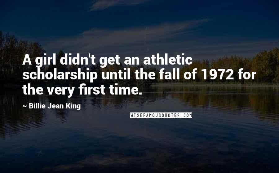 Billie Jean King Quotes: A girl didn't get an athletic scholarship until the fall of 1972 for the very first time.
