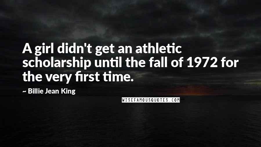Billie Jean King Quotes: A girl didn't get an athletic scholarship until the fall of 1972 for the very first time.