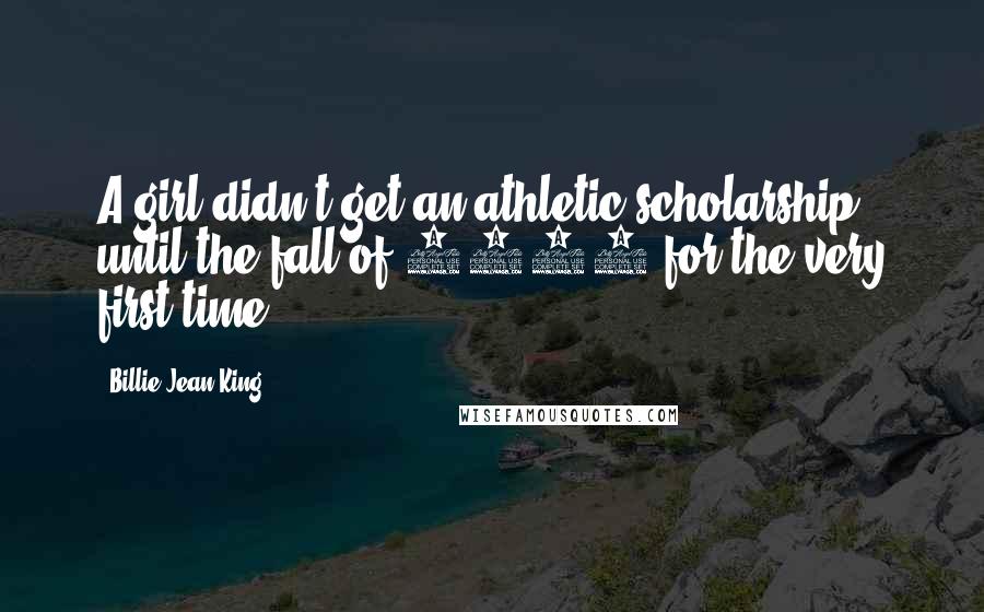 Billie Jean King Quotes: A girl didn't get an athletic scholarship until the fall of 1972 for the very first time.