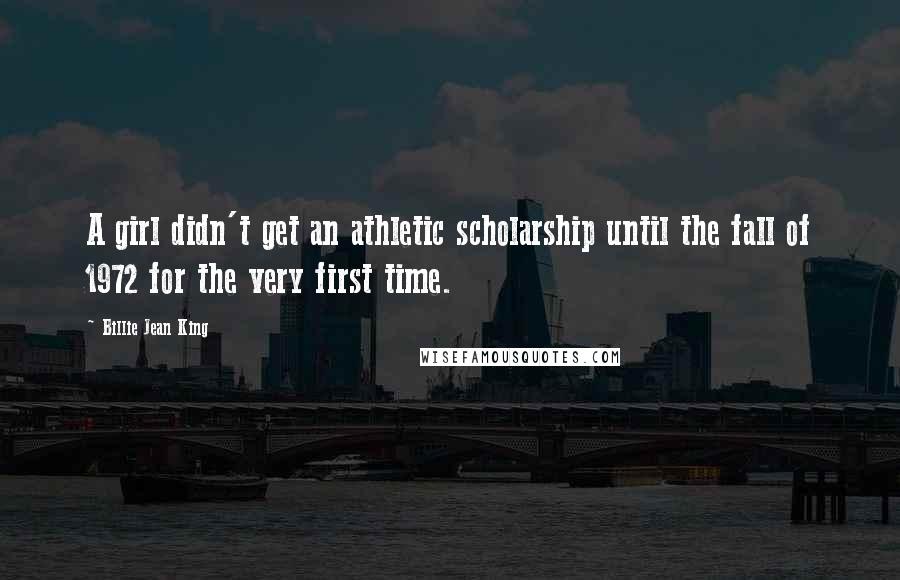 Billie Jean King Quotes: A girl didn't get an athletic scholarship until the fall of 1972 for the very first time.