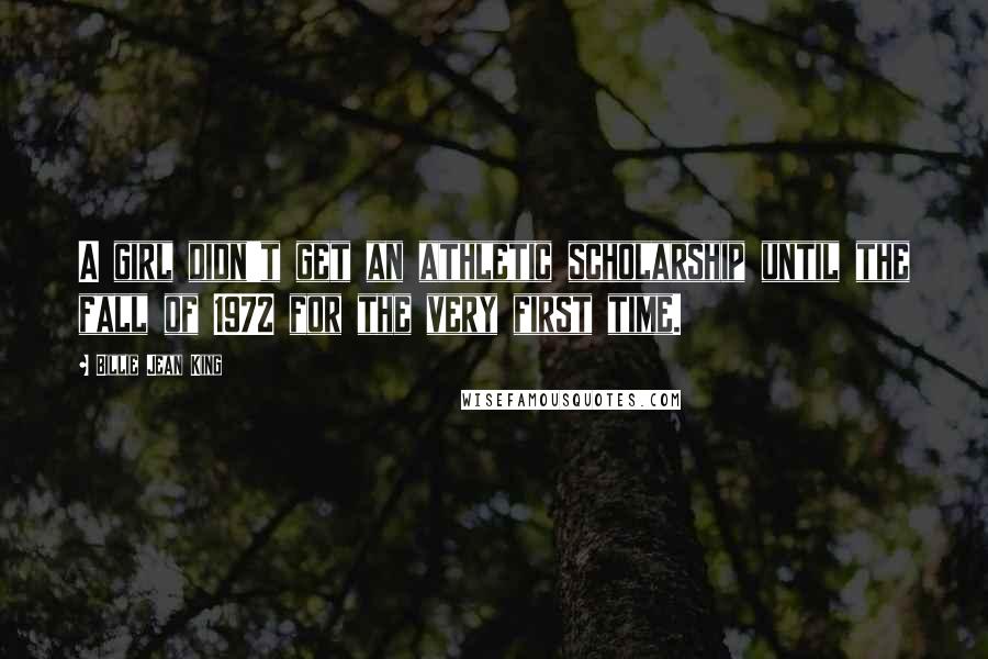 Billie Jean King Quotes: A girl didn't get an athletic scholarship until the fall of 1972 for the very first time.