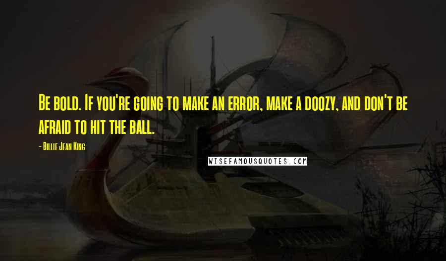 Billie Jean King Quotes: Be bold. If you're going to make an error, make a doozy, and don't be afraid to hit the ball.