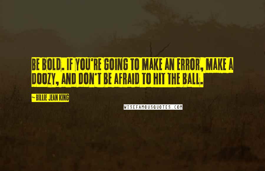 Billie Jean King Quotes: Be bold. If you're going to make an error, make a doozy, and don't be afraid to hit the ball.