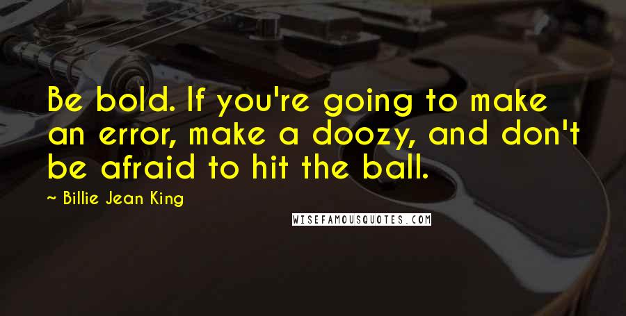 Billie Jean King Quotes: Be bold. If you're going to make an error, make a doozy, and don't be afraid to hit the ball.