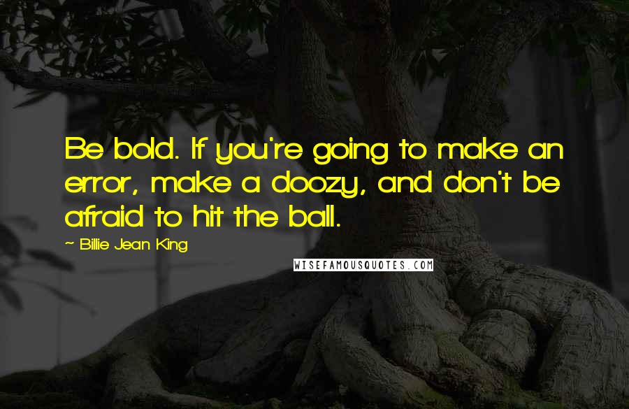 Billie Jean King Quotes: Be bold. If you're going to make an error, make a doozy, and don't be afraid to hit the ball.