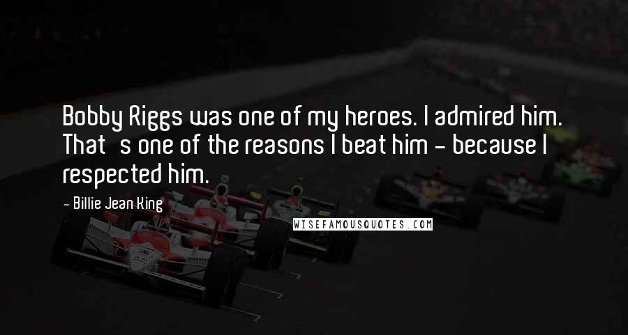 Billie Jean King Quotes: Bobby Riggs was one of my heroes. I admired him. That's one of the reasons I beat him - because I respected him.