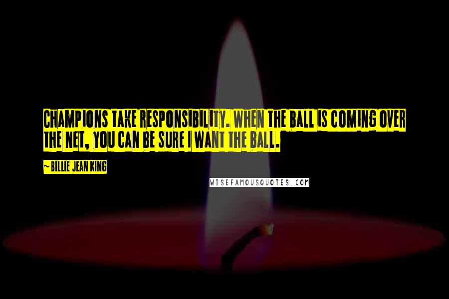 Billie Jean King Quotes: Champions take responsibility. When the ball is coming over the net, you can be sure I want the ball.