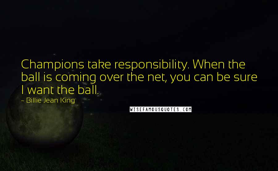 Billie Jean King Quotes: Champions take responsibility. When the ball is coming over the net, you can be sure I want the ball.