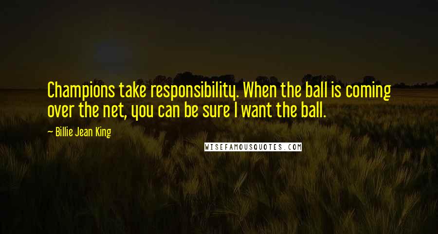 Billie Jean King Quotes: Champions take responsibility. When the ball is coming over the net, you can be sure I want the ball.